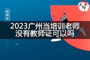 2023广州当培训老师没有教师证可以吗？