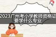 2023广州考小学教师资格证要学什么专业？