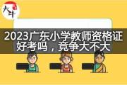 2023广东小学教师资格证好考吗？竞争大不大？