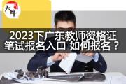 2023下广东教师资格证笔试报名入口  如何报名？