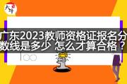广东2023教师资格证考试分数线是多少？怎么才算合格？