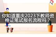 你知道重庆2023下教师资格证笔试报名流程吗？