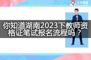 你知道湖南2023下教师资格证笔试报名流程吗？