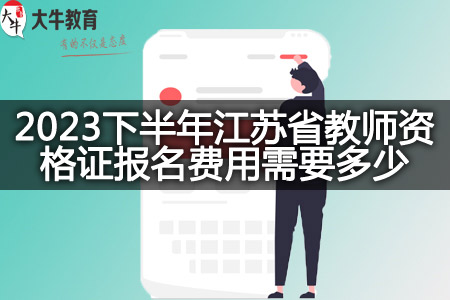 2023下半年江苏省教师资格证报名费用需要多少
