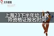 上海23下半年幼儿教师资格证报名时间在什么时候？