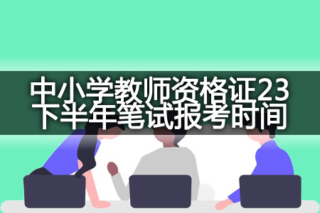 甘肃中小学教师资格证23下半年笔试报考时间（6月30日）