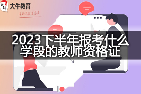 2023下半年报考什么学段的教师资格证