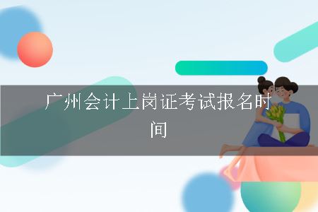 广州会计上岗证考试报名时间