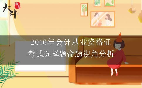 2016年会计从业资格证考试选择题命题视角分析