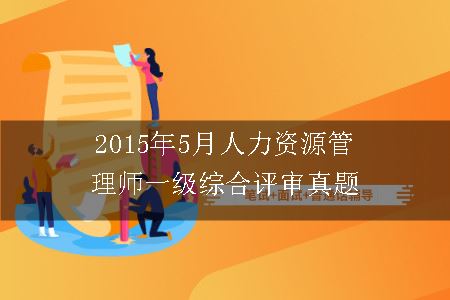 2015年5月人力资源管理师一级综合评审真题