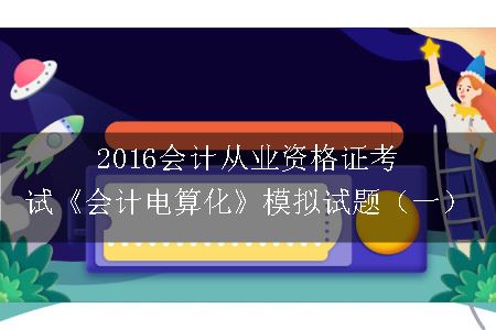 2016会计从业资格证考试《会计电算化》模拟试题（一）
