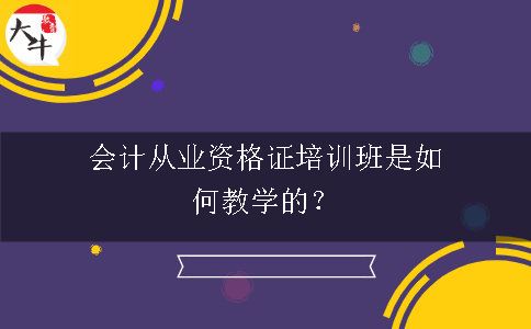 会计从业资格证培训班是如何教学的？