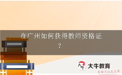 在广州如何获得教师资格证？