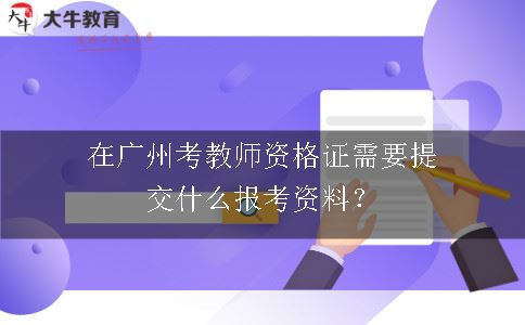 在广州考教师资格证需要提交什么报考资料？