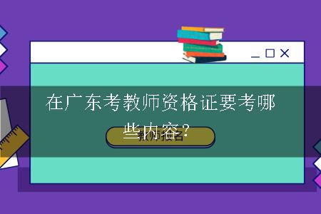 在广东考教师资格证要考哪些内容？