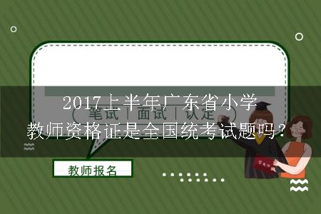 2017上半年广东省小学教师资格证是全国统考试题吗？