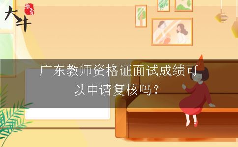 广东教师资格证面试成绩可以申请复核吗？