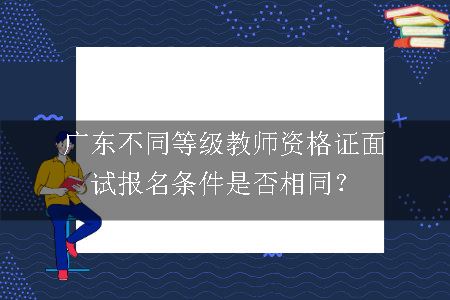 广东不同等级教师资格证面试报名条件是否相同？