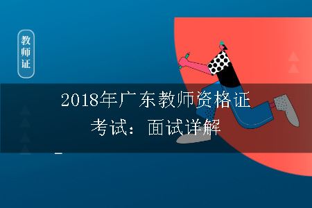 2018年广东教师资格证考试：面试详解