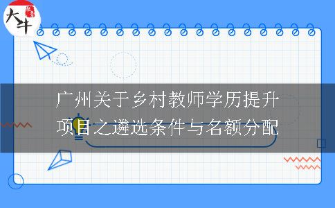 广州关于乡村教师学历提升项目之遴选条件与名额分配