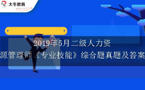 2019年5月二级人力资源管理师《专业技能》综合题真题及答案