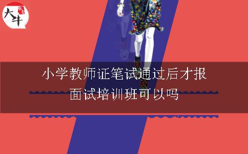 小学教师证笔试通过后才报面试培训班可以吗