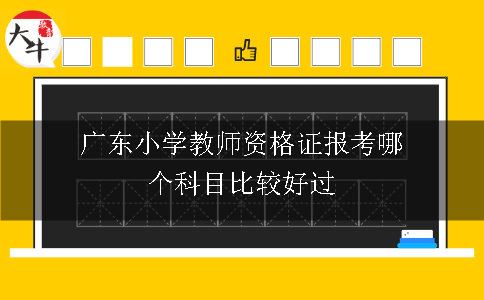 广东小学教师资格证报考哪个科目比较好过
