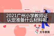2021广州小学教师证认定准备什么材料呢？