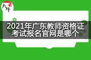 2021年广东教师资格证考试报名官网是哪个？