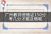 广州教师资格证150分考几分才能及格呢？