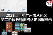 2021上半年广州市从化区第二阶段教师资格认定温馨提示