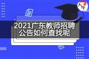 2021广东教师招聘公告如何查找呢？