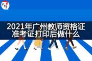2021年广州教师资格证准考证打印后做什么？