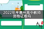2022年考惠州高中教师资格证难吗？