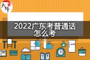 2022广东考普通话怎么考？