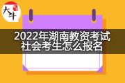 2022年湖南教资考试社会考生怎么报名？