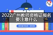 2022广州教师资格证报名要注意什么？