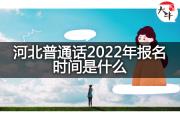 河北普通话2022年报名时间是什么？