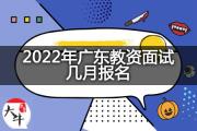 2022年广东教资面试几月报名？