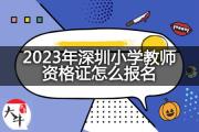 2023年深圳小学教师资格证怎么报名？