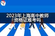 2023年上海高中教师资格证难考吗？