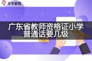 广东省教师资格证小学普通话要几级？