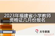 2023年福建省小学教师资格证几月份报名？