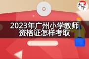 2023年广州小学教师资格证怎样考取？