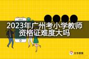 2023年广州考小学教师资格证难度大吗？