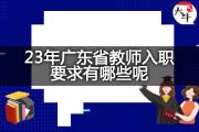 23年广东省教师入职要求有哪些呢？