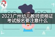 2023广州幼儿教师资格证考试报名要注意什么？