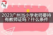 2023广州当小学老师要持有教师证吗？什么条件？