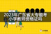 2023年广东省大专能考小学教师资格证吗？