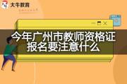 今年广州市教师资格证报名要注意什么？